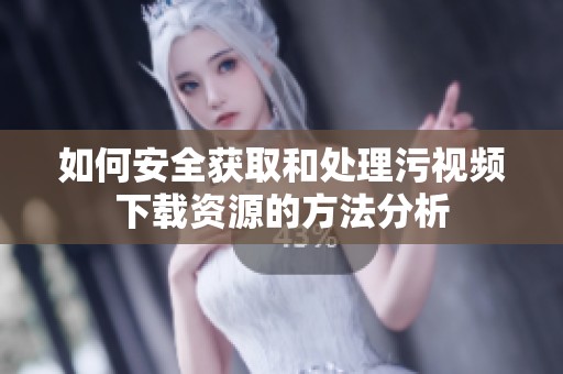 如何安全获取和处理污视频下载资源的方法分析