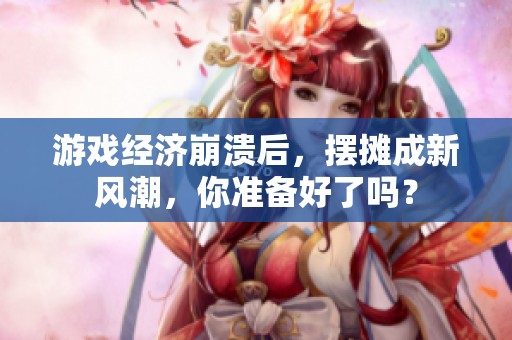 游戏经济崩溃后，摆摊成新风潮，你准备好了吗？