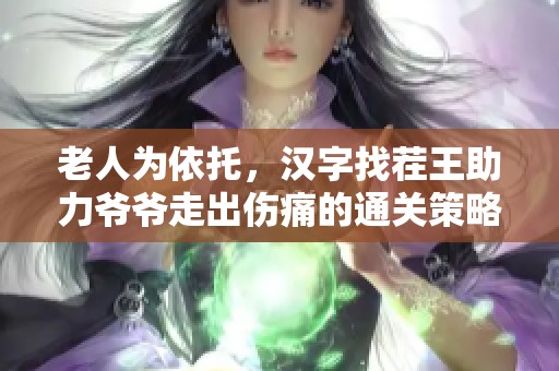 老人为依托，汉字找茬王助力爷爷走出伤痛的通关策略
