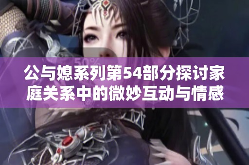 公与媳系列第54部分探讨家庭关系中的微妙互动与情感交织