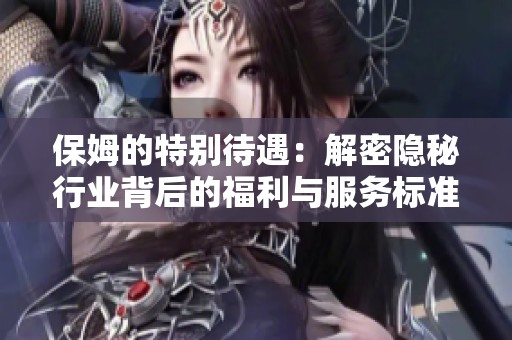 保姆的特别待遇：解密隐秘行业背后的福利与服务标准