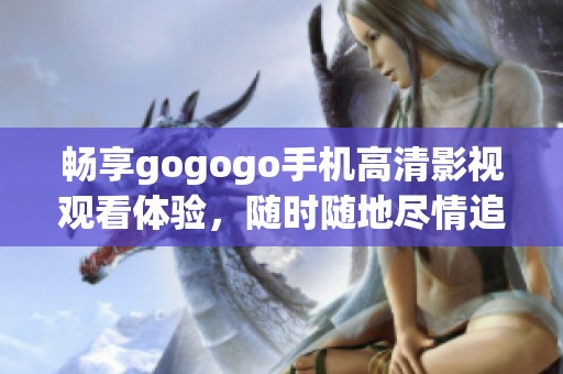 畅享gogogo手机高清影视观看体验，随时随地尽情追剧