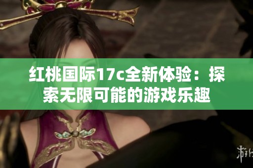 红桃国际17c全新体验：探索无限可能的游戏乐趣