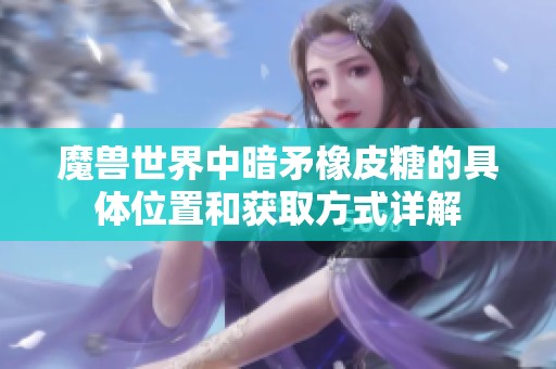 魔兽世界中暗矛橡皮糖的具体位置和获取方式详解