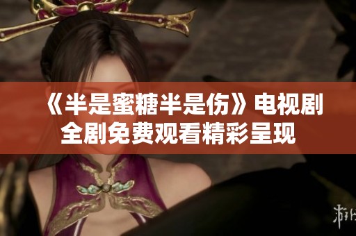 《半是蜜糖半是伤》电视剧全剧免费观看精彩呈现