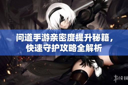 问道手游亲密度提升秘籍，快速守护攻略全解析