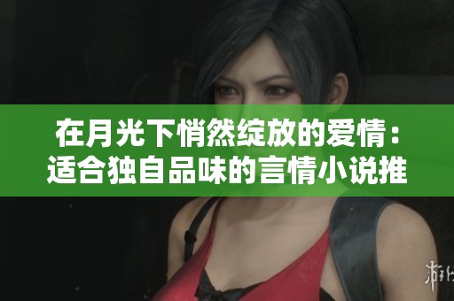 在月光下悄然绽放的爱情：适合独自品味的言情小说推荐