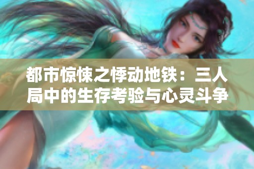 都市惊悚之悸动地铁：三人局中的生存考验与心灵斗争