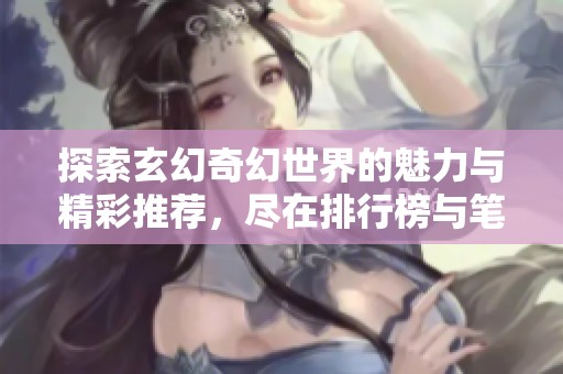 探索玄幻奇幻世界的魅力与精彩推荐，尽在排行榜与笔趣阁！