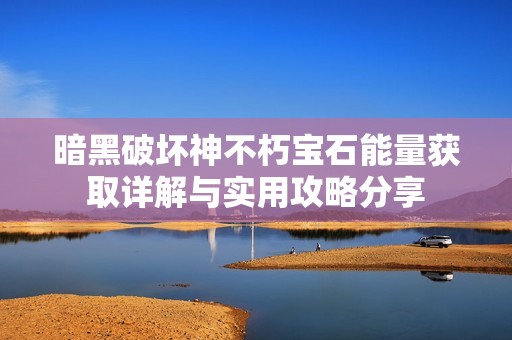 暗黑破坏神不朽宝石能量获取详解与实用攻略分享