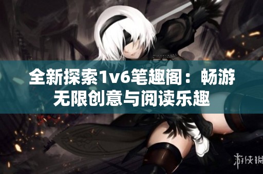 全新探索1v6笔趣阁：畅游无限创意与阅读乐趣