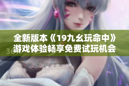 全新版本《19九幺玩命中》游戏体验畅享免费试玩机会