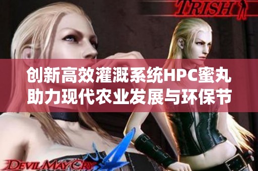 创新高效灌溉系统HPC蜜丸助力现代农业发展与环保节水