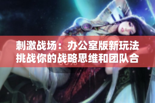 刺激战场：办公室版新玩法挑战你的战略思维和团队合作能力