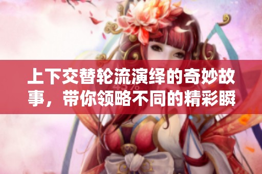 上下交替轮流演绎的奇妙故事，带你领略不同的精彩瞬间
