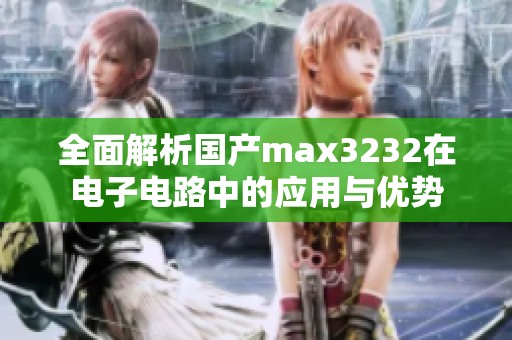 全面解析国产max3232在电子电路中的应用与优势