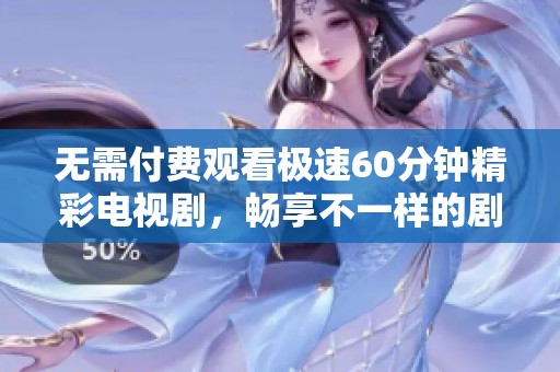 无需付费观看极速60分钟精彩电视剧，畅享不一样的剧情体验