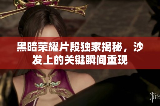 黑暗荣耀片段独家揭秘，沙发上的关键瞬间重现