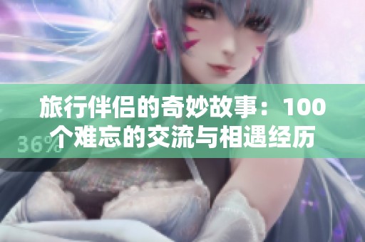 旅行伴侣的奇妙故事：100个难忘的交流与相遇经历
