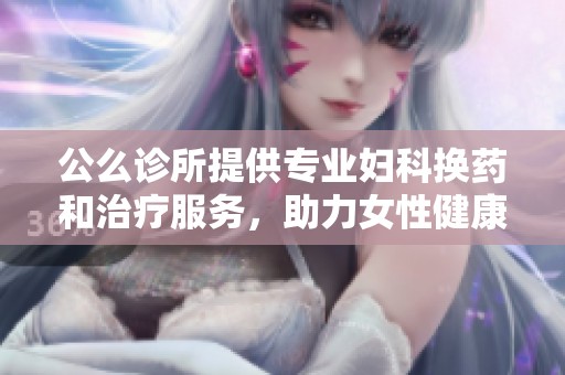 公么诊所提供专业妇科换药和治疗服务，助力女性健康