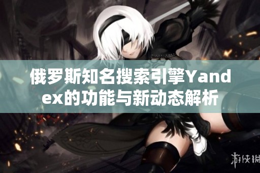 俄罗斯知名搜索引擎Yandex的功能与新动态解析