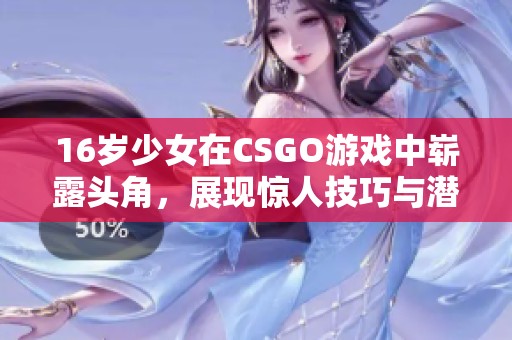 16岁少女在CSGO游戏中崭露头角，展现惊人技巧与潜力