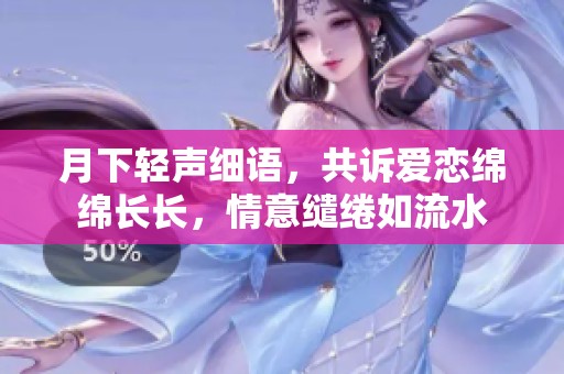 月下轻声细语，共诉爱恋绵绵长长，情意缱绻如流水