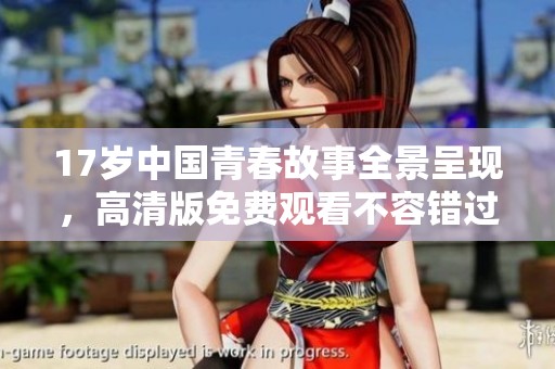 17岁中国青春故事全景呈现，高清版免费观看不容错过