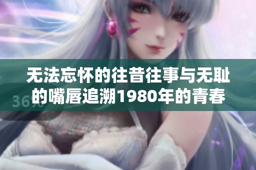 无法忘怀的往昔往事与无耻的嘴唇追溯1980年的青春记忆