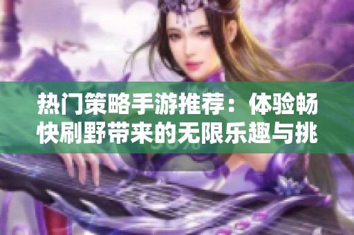 热门策略手游推荐：体验畅快刷野带来的无限乐趣与挑战