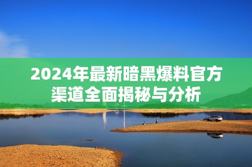 2024年最新暗黑爆料官方渠道全面揭秘与分析