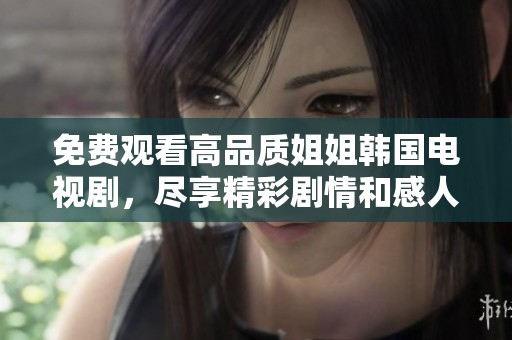 免费观看高品质姐姐韩国电视剧，尽享精彩剧情和感人故事