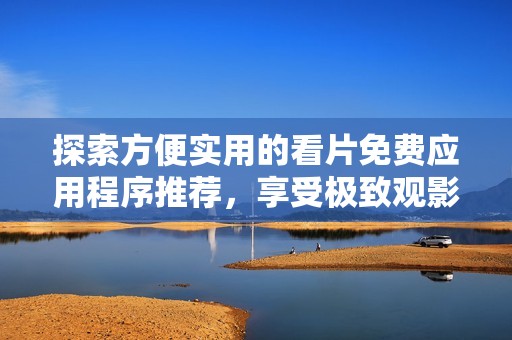 探索方便实用的看片免费应用程序推荐，享受极致观影体验