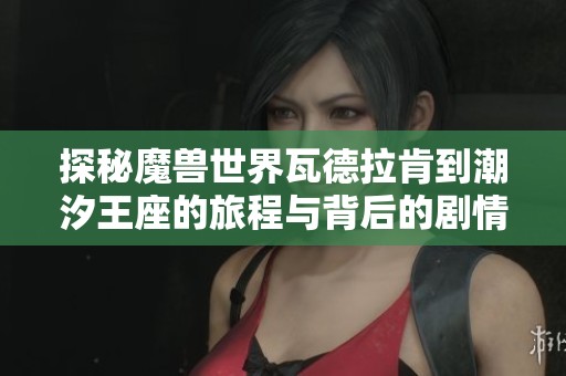 探秘魔兽世界瓦德拉肯到潮汐王座的旅程与背后的剧情解析