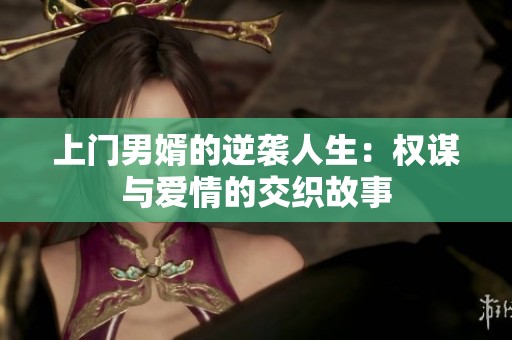 上门男婿的逆袭人生：权谋与爱情的交织故事