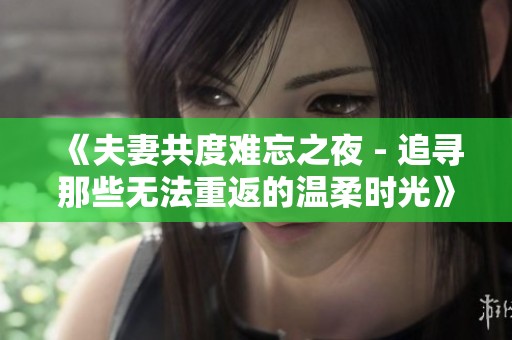 《夫妻共度难忘之夜 - 追寻那些无法重返的温柔时光》