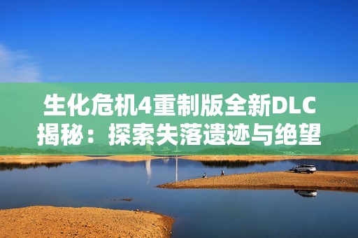 生化危机4重制版全新DLC揭秘：探索失落遗迹与绝望追逐的冒险之旅