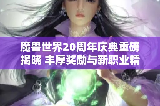 魔兽世界20周年庆典重磅揭晓 丰厚奖励与新职业精彩纷呈