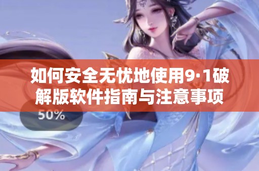 如何安全无忧地使用9·1破解版软件指南与注意事项