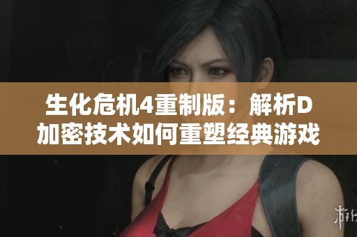 生化危机4重制版：解析D加密技术如何重塑经典游戏体验