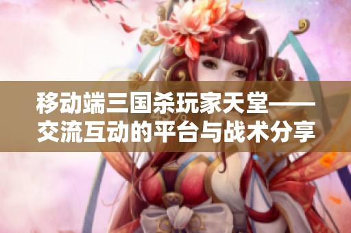 移动端三国杀玩家天堂——交流互动的平台与战术分享地