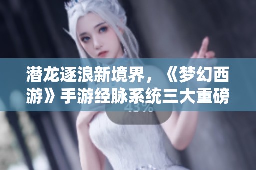 潜龙逐浪新境界，《梦幻西游》手游经脉系统三大重磅揭秘