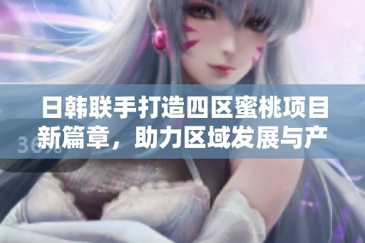 日韩联手打造四区蜜桃项目新篇章，助力区域发展与产业升级