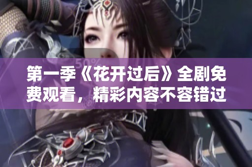 第一季《花开过后》全剧免费观看，精彩内容不容错过