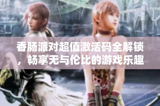 香肠派对超值激活码全解锁，畅享无与伦比的游戏乐趣指南