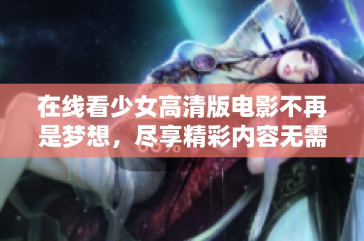 在线看少女高清版电影不再是梦想，尽享精彩内容无需付费