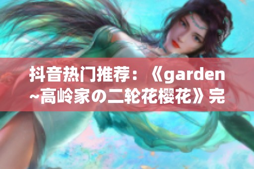 抖音热门推荐：《garden~高岭家の二轮花樱花》完整版免费观看指南