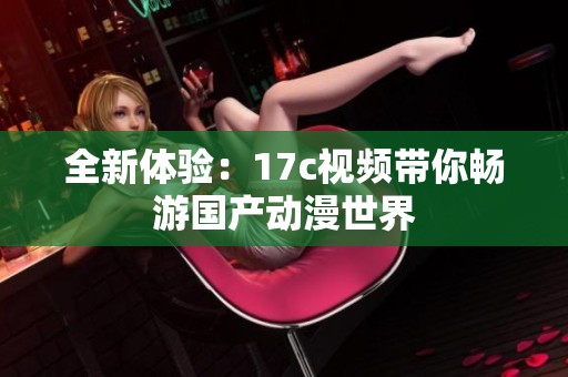 全新体验：17c视频带你畅游国产动漫世界