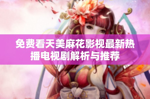 免费看天美麻花影视最新热播电视剧解析与推荐