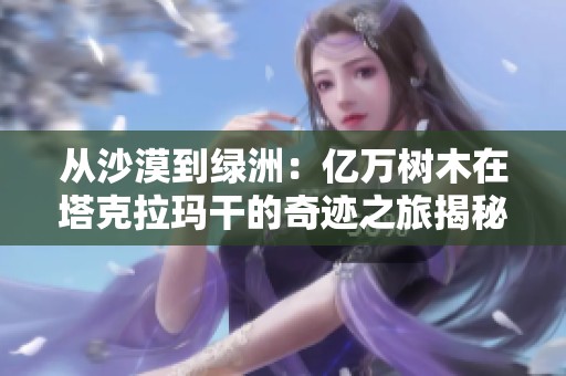 从沙漠到绿洲：亿万树木在塔克拉玛干的奇迹之旅揭秘